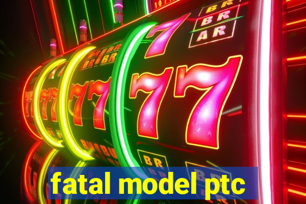 fatal model ptc